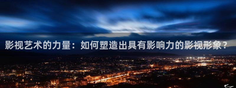影视艺术的力量：如何塑造出具有影响力的影视形象？
